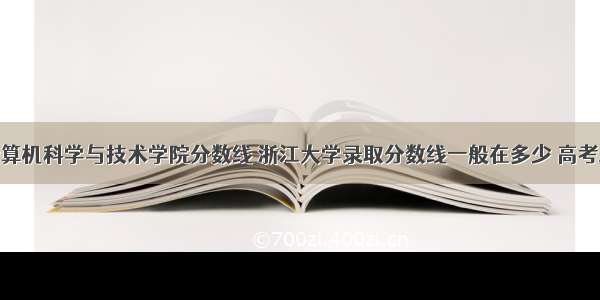 浙江大学计算机科学与技术学院分数线 浙江大学录取分数线一般在多少 高考最低多少分