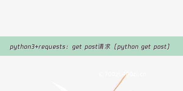 python3+requests：get post请求（python get post）