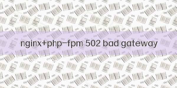 nginx+php-fpm 502 bad gateway