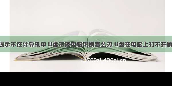 打开u盘提示不在计算机中 U盘不被电脑识别怎么办 U盘在电脑上打不开解决方法...