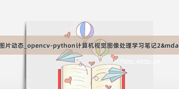 python opencv显示图片动态_opencv-python计算机视觉图像处理学习笔记2——打开图片