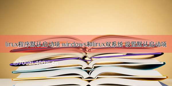 linux程序默认启动项 windows和linux双系统 设置默认启动项