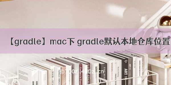 【gradle】mac下 gradle默认本地仓库位置