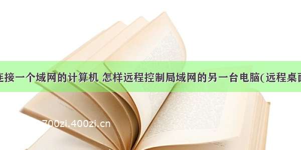 远程桌面连接一个域网的计算机 怎样远程控制局域网的另一台电脑(远程桌面)win10...