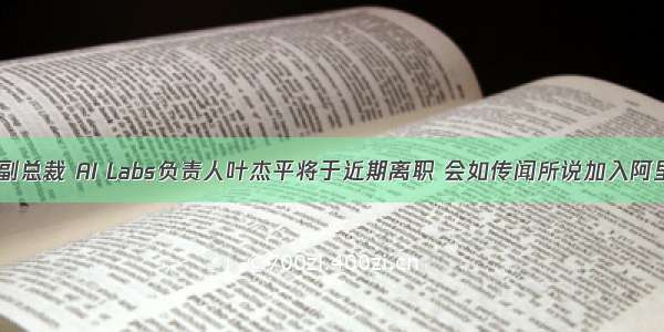 ​滴滴出行副总裁 AI Labs负责人叶杰平将于近期离职 会如传闻所说加入阿里巴巴吗？...