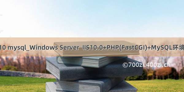 php7 iis10 mysql_Windows Server  IIS10.0+PHP(FastCGI)+MySQL环境搭建教程