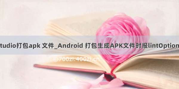 androidstudio打包apk 文件_Android 打包生成APK文件时报lintOptions配置错误