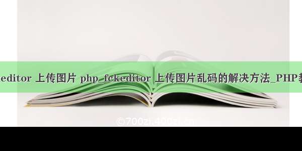 fckeditor 上传图片 php_fckeditor 上传图片乱码的解决方法_PHP教程