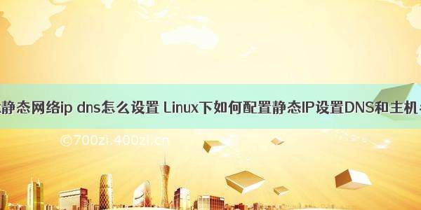 linux静态网络ip dns怎么设置 Linux下如何配置静态IP设置DNS和主机名？