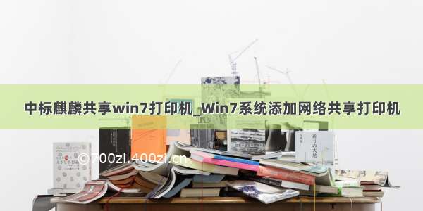 中标麒麟共享win7打印机_Win7系统添加网络共享打印机