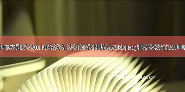 系统提示服务器响应错误 Win10系统无法打开软件提示“服务器没有及时响应或控制请求