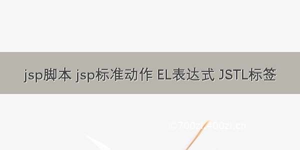 jsp脚本 jsp标准动作 EL表达式 JSTL标签