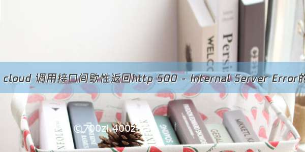 spring cloud 调用接口间歇性返回http 500 - Internal Server Error的错误