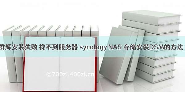 群辉安装失败 找不到服务器 synology NAS 存储安装DSM的方法