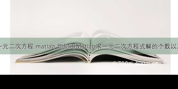 解一元二次方程 matlab 如何用Matlab求一元二次方程式解的个数以及解