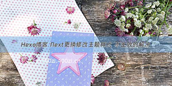 Hexo博客 Next更换修改主题样式 不生效的解决