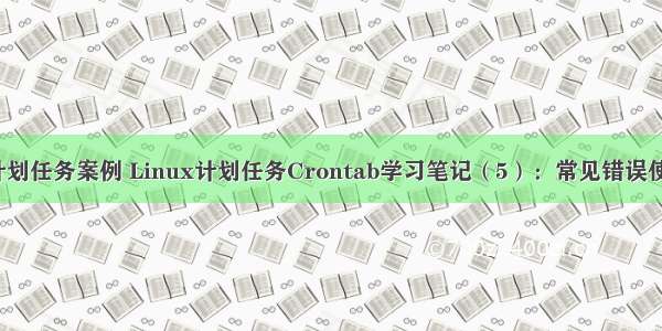 linux计划任务案例 Linux计划任务Crontab学习笔记（5）：常见错误使用案例