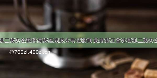 浙江省计算机二级办公软件高级应用技术考试时间 最新浙江省计算机二级办公软件高级应