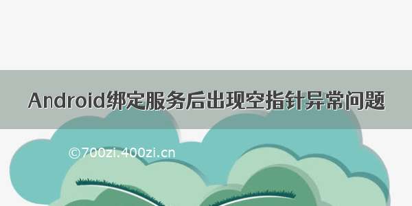 Android绑定服务后出现空指针异常问题