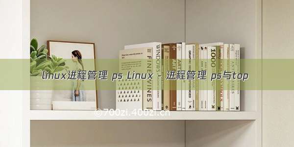linux进程管理 ps Linux - 进程管理 ps与top