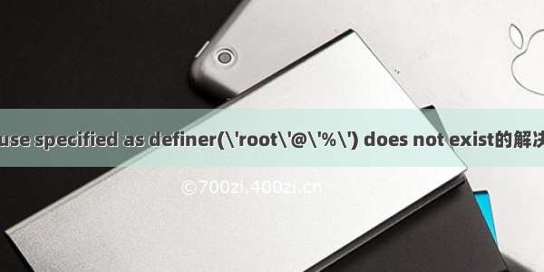 The use specified as definer(\'root\'@\'%\') does not exist的解决办法