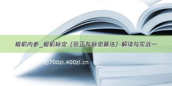 相机内参_相机标定（张正友标定算法）解读与实战一