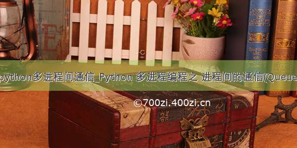 python多进程间通信_Python 多进程编程之 进程间的通信(Queue)