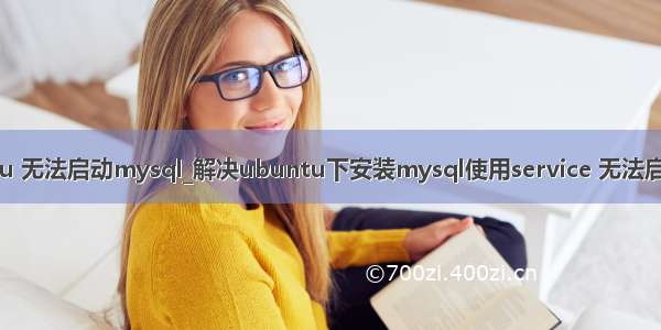 ubuntu 无法启动mysql_解决ubuntu下安装mysql使用service 无法启动问题