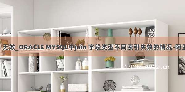 mysql join 索引 无效_ORACLE MYSQL中join 字段类型不同索引失效的情况-阿里云开发者社区...