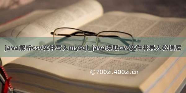 java解析csv文件写入mysql_java读取cvs文件并导入数据库