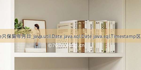 java date只保留年月日_java.util.Date java.sql.Date java.sql.Timestamp区别和总结