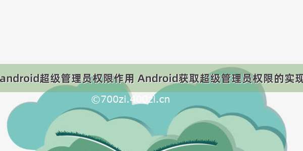 android超级管理员权限作用 Android获取超级管理员权限的实现