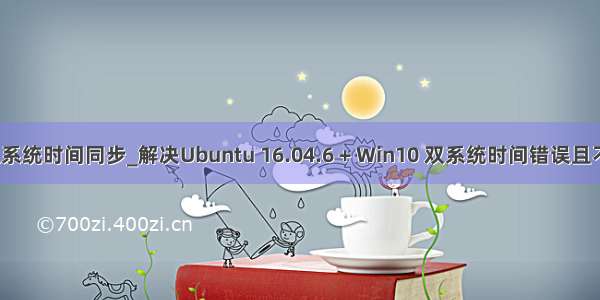 ubuntu双系统时间同步_解决Ubuntu 16.04.6 + Win10 双系统时间错误且不一致问题