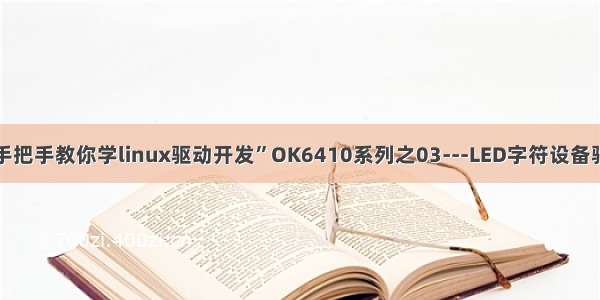 “手把手教你学linux驱动开发”OK6410系列之03---LED字符设备驱动