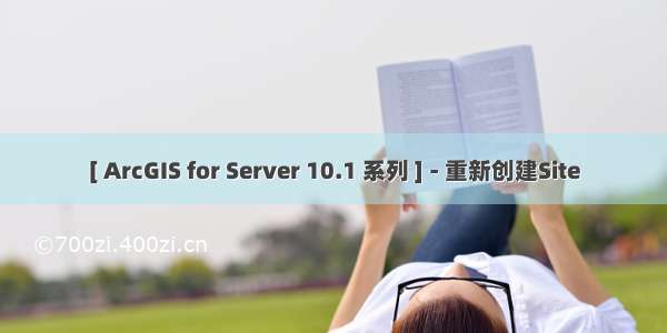 [ ArcGIS for Server 10.1 系列 ] - 重新创建Site