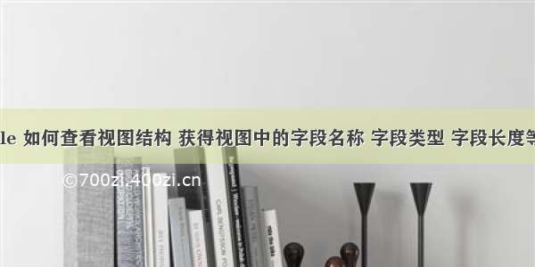 oracle 如何查看视图结构 获得视图中的字段名称 字段类型 字段长度等。...