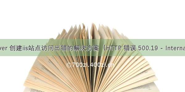 针对windowsserver 创建iis站点访问出错的解决方案（HTTP 错误 500.19 - Internal Server Error）...