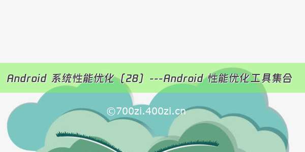 Android 系统性能优化（28）---Android 性能优化工具集合