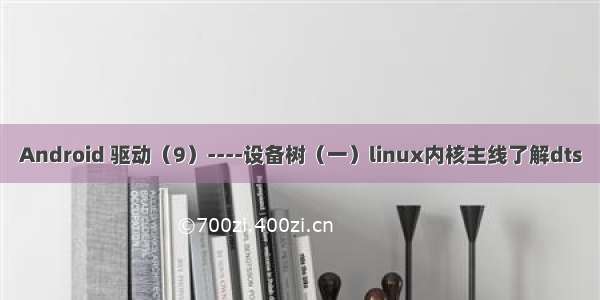 Android 驱动（9）----设备树（一）linux内核主线了解dts