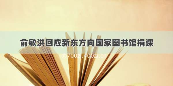 俞敏洪回应新东方向国家图书馆捐课