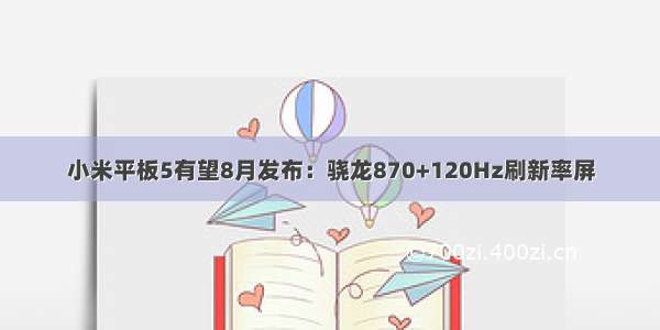 小米平板5有望8月发布：骁龙870+120Hz刷新率屏