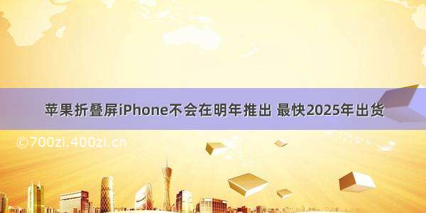 苹果折叠屏iPhone不会在明年推出 最快2025年出货