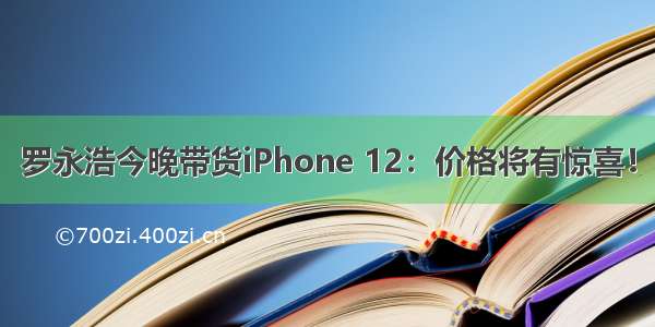 罗永浩今晚带货iPhone 12：价格将有惊喜！