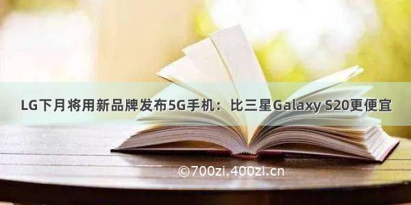 LG下月将用新品牌发布5G手机：比三星Galaxy S20更便宜