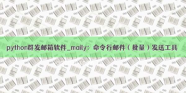 python群发邮箱软件_maily：命令行邮件（批量）发送工具