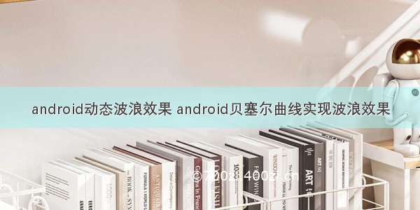 android动态波浪效果 android贝塞尔曲线实现波浪效果