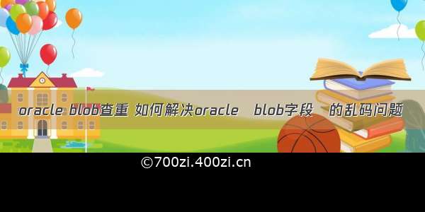 oracle blob查重 如何解决oracle blob字段 的乱码问题