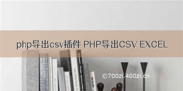 php导出csv插件 PHP导出CSV EXCEL