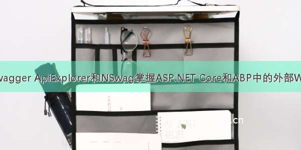 使用Swagger ApiExplorer和NSwag掌握ASP.NET Core和ABP中的外部Web API