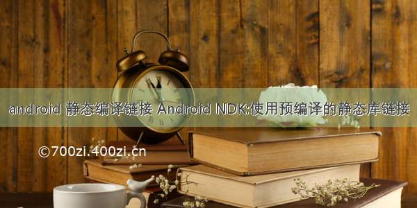 android 静态编译链接 Android NDK:使用预编译的静态库链接